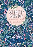 Eat Pretty Every Day: 365 Daily Inspirations for Nourishing Beauty, Inside and Out
