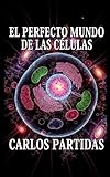 EL PERFECTO MUNDO DE LAS CÉLULAS: EL SISTEMA VIVIENTE MÁS PEQUEÑO QUE EXISTE