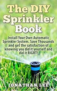 The DIY Sprinkler Book: Install Your Own Automatic Sprinkler System. Save Thousands and Get the Satisfaction of Knowing You Did it Yourself and Did it ... Own Automatic Sprinkler System, Lawn Care)