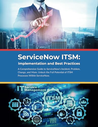 ServiceNow ITSM: Implementation and Best Practices: A Comprehensive Guide to ServiceNow's Incident, Problem, Change, and More. Unlock the Full Potential of ITSM Processes Within ServiceNow.