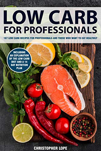 LOW CARB FOR PROFESSIONALS: 167 low carb recipes for professionals and those who want to eat healthily. Including an explanation of the low carb diet and a 14 day nutrition plan by [Christopher Lope]
