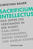  Sacrificium Intellectus: Das Opfer des Verstandes in der Kunst Karl-Heinz Stockhausens, Botho Strauß\' und Anselm Kiefers