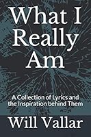 What I Really Am: A Collection of Lyrics and the Inspiration behind Them 1703996488 Book Cover