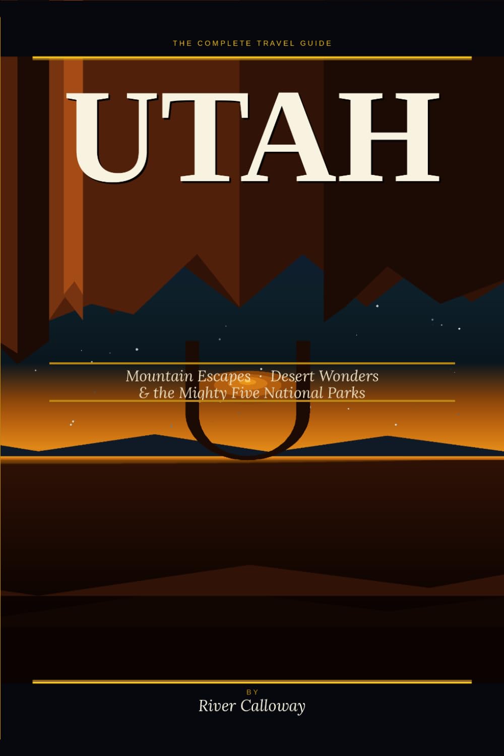 UTAH, THE COMPLETE TRAVEL GUIDE:: Mountain Escapes, Desert Wonders, and the Mighty Five National Parks