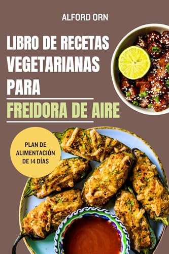 LIBRO DE RECETAS VEGETARIANAS PARA FREIDORA DE AIRE: La guía definitiva para cocinar alimentos vegetales en freidora de aire: comidas rápidas, crujientes, deliciosas y saludables