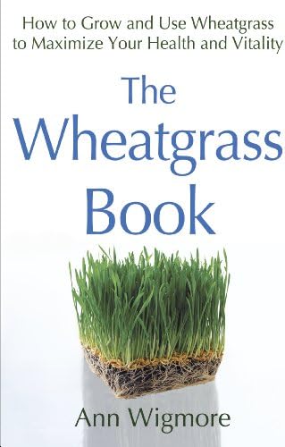 The Wheatgrass Book: How to Grow and Use Wheatgrass to Maximize Your Health and Vitality