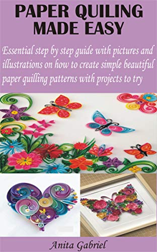 PAPER QUILING MADE EASY: Essential step by step guide with pictures and illustrations on how to create simple beautiful paper quilling patterns with projects to try