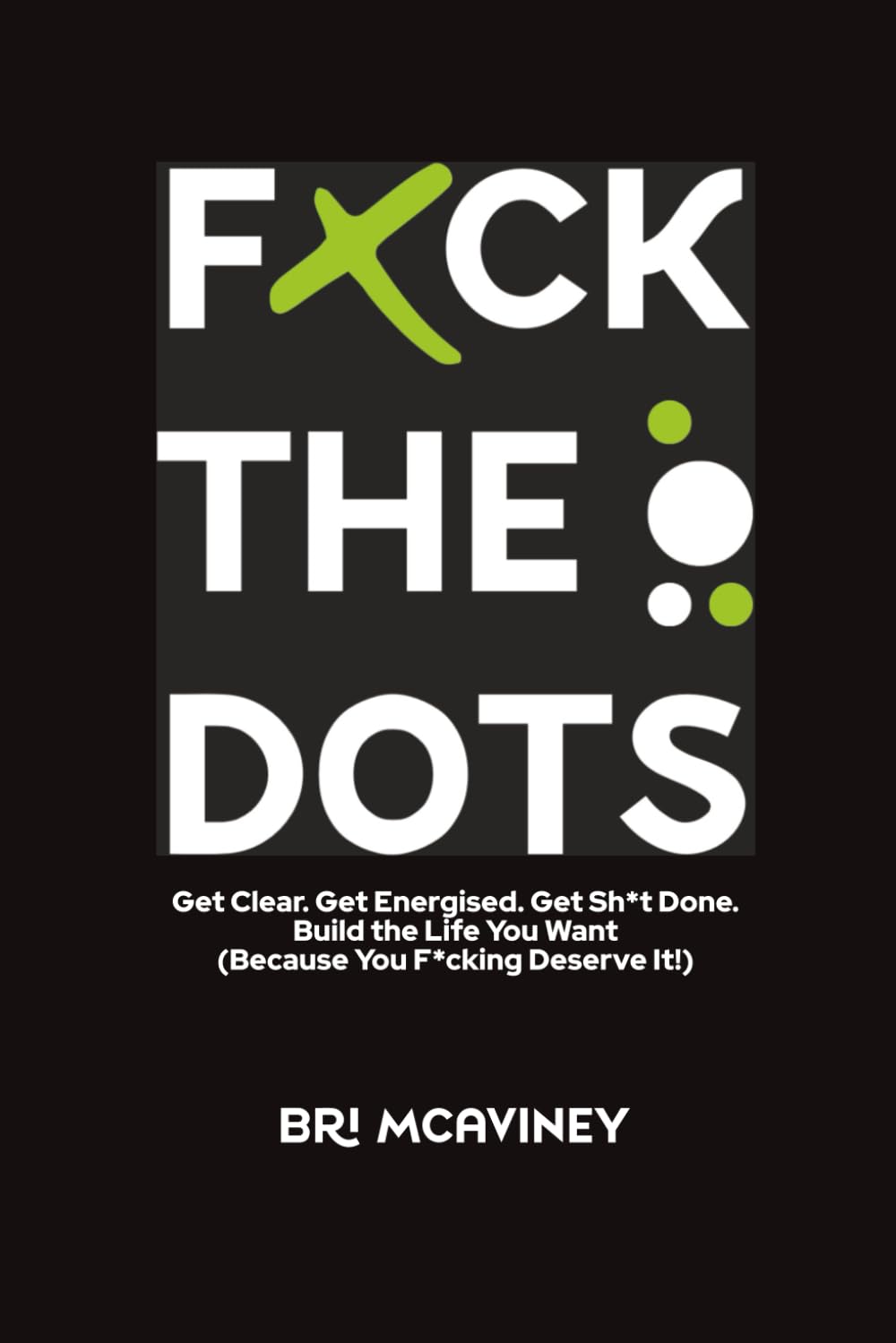 F*ck The Dots: Get Clear. Get Energised. Get Sh*t Done. Build the Life You Want (Because You F*cking Deserve It!)