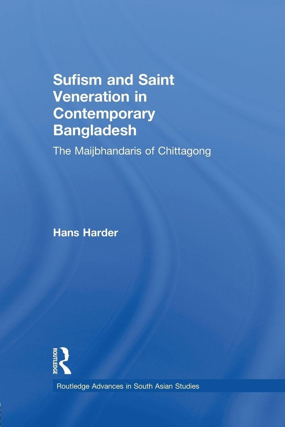 Sufism and Saint Veneration in Contemporary Bangladesh: The Maijbhandaris of Chittagong (Routledge Advances in South Asian Studies)