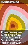 Estudio descriptivo de los monumentos árabes de Granada, Sevilla y Córdoba (edición ilustrada) (Spanish Edition)