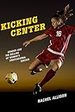 Kicking Center: Gender and the Selling of Women's Professional Soccer (Critical Issues in Sport and Society)