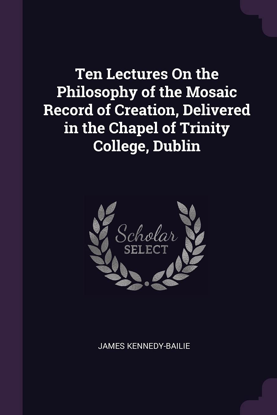 Ten Lectures On the Philosophy of the Mosaic Record of Creation, Delivered in the Chapel of Trinity College, Dublin
