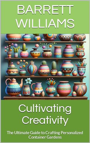 Cultivating Creativity: The Ultimate Guide to Crafting Personalized Container Gardens (Greenthumb Delights: Mastering Container Gardening Techniques)