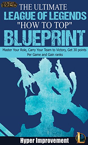 League of Legends: The Ultimate League of Legends "How to Top" Blueprint - Master Your Role, Carry Your Team to Victory, Get 30 Points Per Game, and Gain ... League of Legends & Win More Games Book 1)