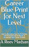 Career Blue Print for Next Level: How to Become a Top 1% Performer, Get Promoted, Get AI-Ready & Accelerate Your Career Growth (English Edition)