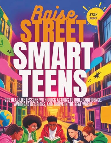 Raise Street-Smart Teens: 200 Real-Life Lessons with Quick Actions to Build Confidence, Avoid Bad Decisions, and Thrive in the Real World