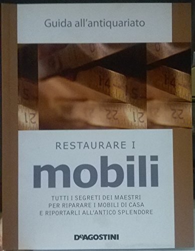  Restaurare i mobili. Tutti i segreti dei maestri per riparare i mobili di casa e riportarli all\'antico splendore