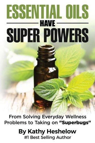 Essential Oils Have Super Powers: From Solving Everyday Wellness Problems with Aromatherapy to Taking on Superbugs