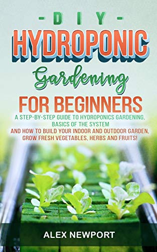 DIY Hydroponic Gardening for Beginners: A Step-By-Step Guide to Hydroponics Gardening, Basics of the System and How to Build Your Indoor and Outdoor Garden. Grow Fresh Vegetables, Herbs, and Fruit!
