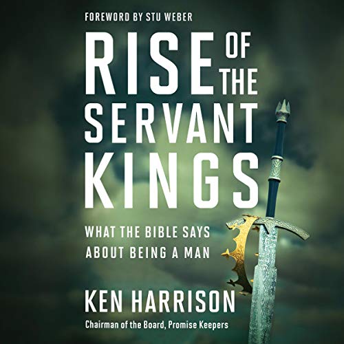 Rise of the Servant Kings What the Bible Says About Being a Man
