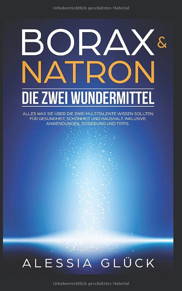 Borax & Natron Die zwei Wundermittel: Alles was Sie über die zwei Multitalente wissen sollten. Für Gesundheit, Schönheit und Haushalt. Inklusive Anwendungen, Dosierung und Tipps.