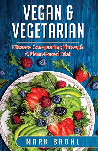 Vegan & Vegetarian Disease Conquering Through A Plant-Based Diet (Vegan/Vegetarian Nutrition and Other Health Matters)