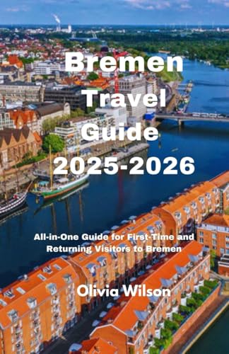 Bremen Travel Guide 2025-2026: All-in-One Guide for First-Time and Returning Visitors to Bremen (ULTIMATE TOURIST GUIDEBOOK)