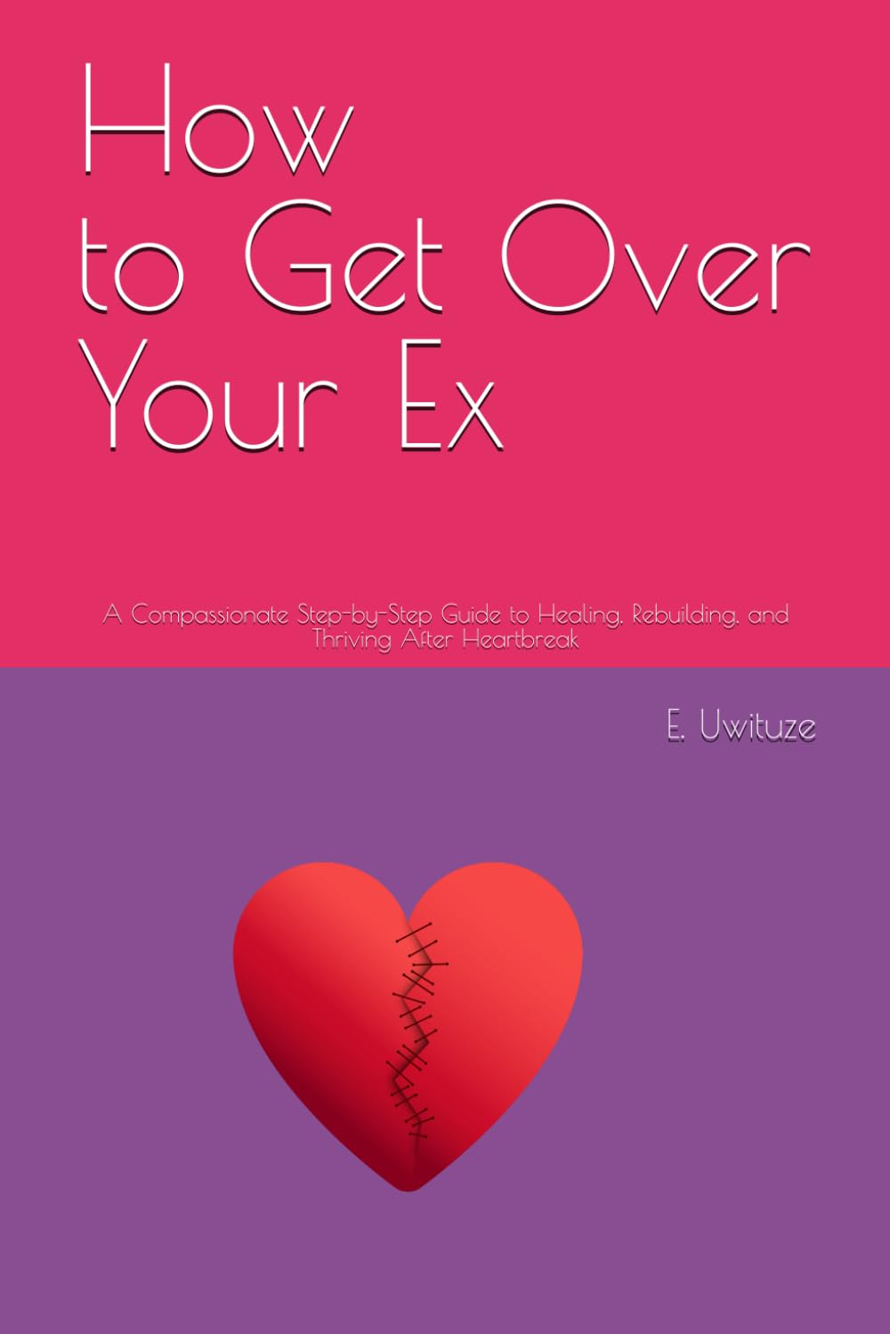 How to Get Over Your Ex: A Compassionate Step-by-Step Guide to Healing, Rebuilding, and Thriving After Heartbreak