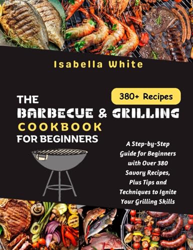 The Barbecue & Grilling Cookbook for Beginners: A Step-by-Step Guide for Beginners with Over 380 Savory Recipes, Plus Tips and Techniques to Ignite Your Grilling Skills