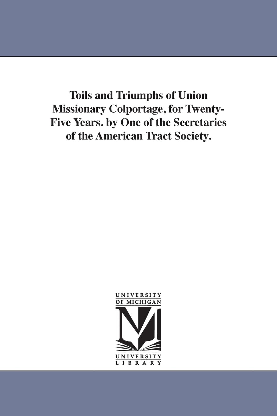 Toils and triumphs of union missionary colportage, for twentyfive years. By one of the secretaries of the American tract society.