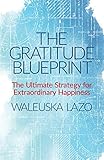 The Gratitude Blueprint: The Ultimate Strategy for Extraordinary Happiness (Learning How to Cope with Life and Live in Gratitude)