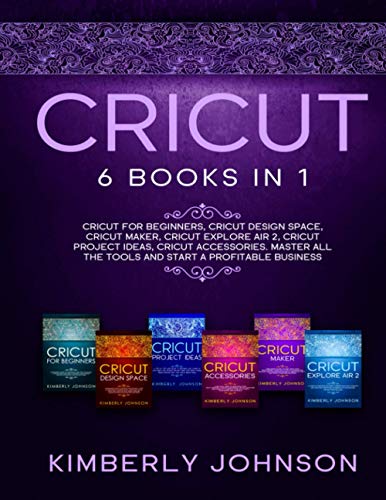 Cricut: The Bible. 6 Books in 1. Beginner's Guide + Cricut Design Space + Cricut Maker + Cricut Explore Air 2 + Project Ideas + Accessories. Master All the Tools and Start a Profitable Business.
