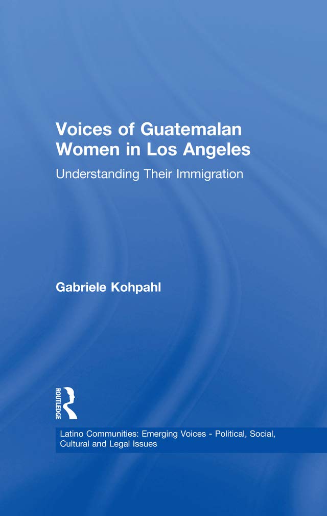 Voices of Guatemalan Women in Los Angeles: Understanding Their Immigration (Latino Communities: Emerging Voices - Political, Social, Cultural and Legal Issues)      1st Edition, Kindle Edition