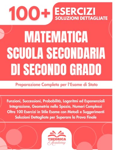  Matematica Scuola Secondaria Di Secondo Grado: Preparazione Completa per l\'Esame di Stato  Funzioni, Integrali, Geometria, Numeri Complessi e Oltre ... in Stile Esame con Metodologie e Soluzioni