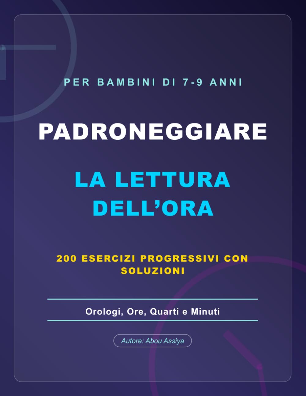 PADRONEGGIARE LA LETTURA DELL'ORA: Orologi, Ore, Quarti e Minuti - 200 esercizi progressivi con soluzioni