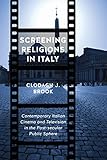 Screening Religions in Italy: Contemporary Italian Cinema and Television in the Post-Secular Public Sphere (Toronto Italian Studies)
