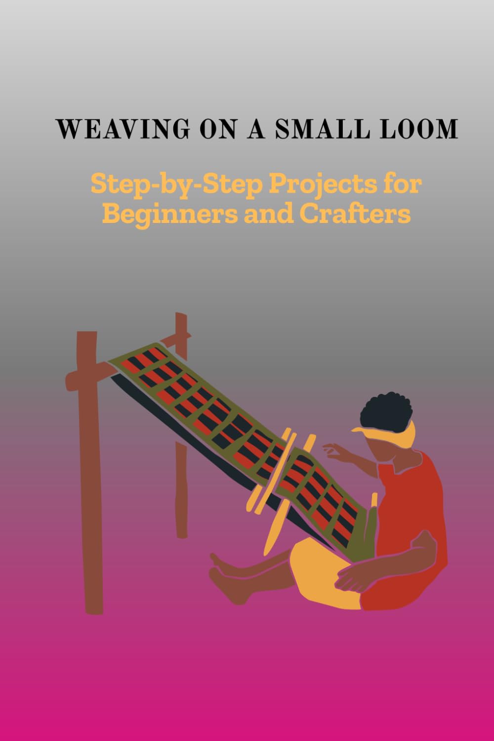 WEAVING ON A SMALL LOOM: Step-by-Step Projects for Beginners and Crafters
