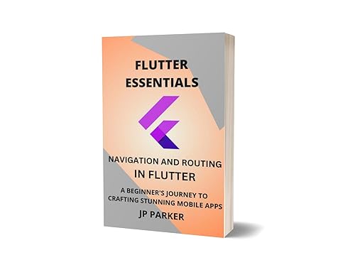 FLUTTER ESSENTIALS – NAVIGATION AND ROUTING: A BEGINNER'S JOURNEY TO CRAFTING STUNNING MOBILE APPS