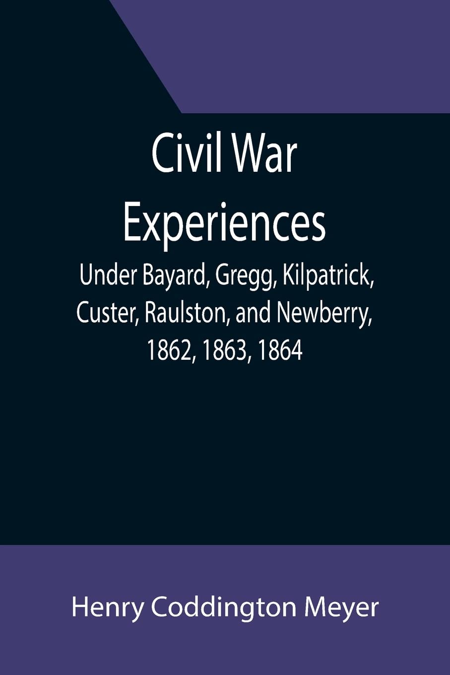 Civil War Experiences under Bayard, Gregg, Kilpatrick, Custer, Raulston, and Newberry, 1862, 1863, 1864