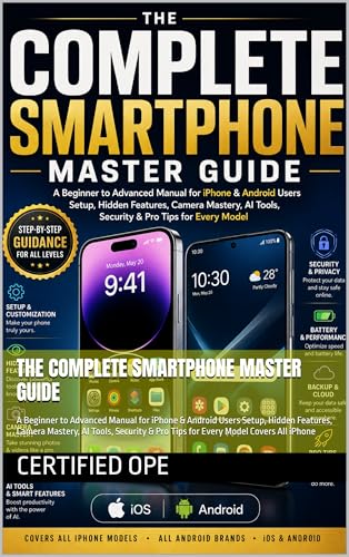  THE COMPLETE SMARTPHONE MASTER GUIDE: A Beginner to Advanced Manual for iPhone & Android Users Setup, Hidden Features, Camera Mastery, AI Tools, Security ... Model Covers All iPhone (English Edition)