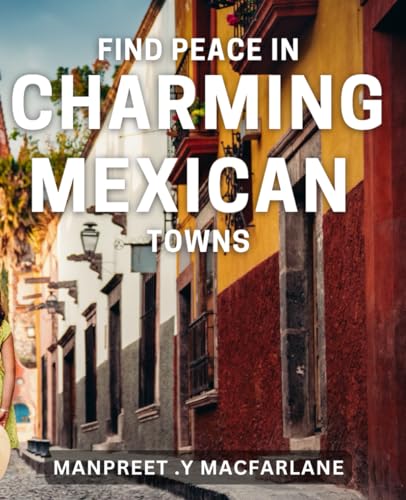 Find Peace in Charming Mexican Towns: Discover Tranquility in Enchanting Mexican Villages: A Guide to Inner Peace and Cultural Immersion.