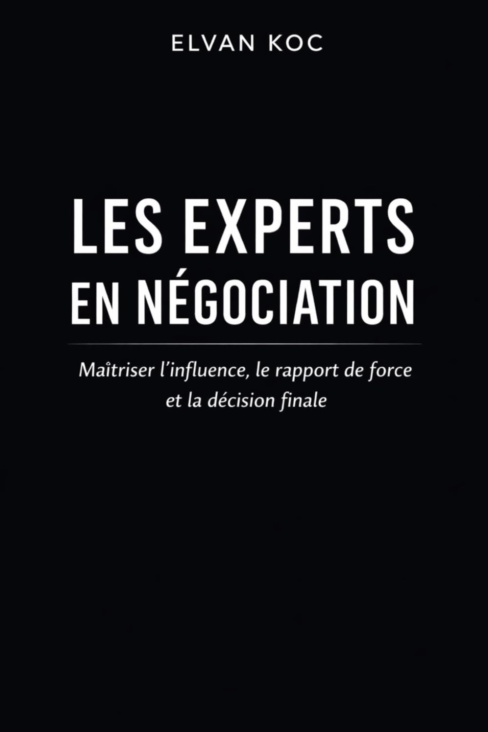 LES EXPERTS EN NÉGOCIATION: Maîtriser l' influence, le rapport de force et la décision finale