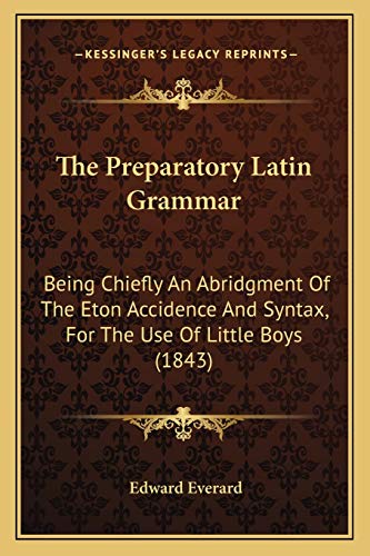 The Preparatory Latin Grammar: Being Chiefly An Abridgment Of The Eton Accidence And Syntax, For The Use Of Little Boys (1843)