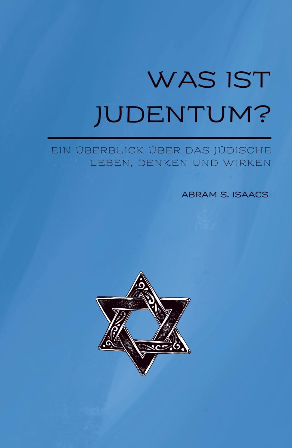 Was ist Judentum?: Ein Überblick über das jüdische Leben, Denken und Wirken (Jüdische Stimmen der Geschichte: Zeitlose Werke der jüdischen Geschichte und Kultur)
