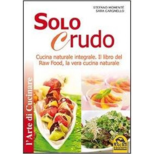 Solo crudo. Cucina naturale integrale, il libro del Raw Food, la vera cucina naturale