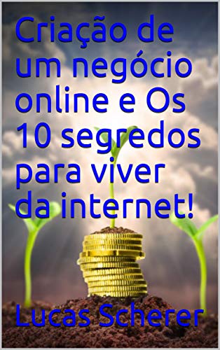 Criação de um negócio online e Os 10 segredos para viver da internet!