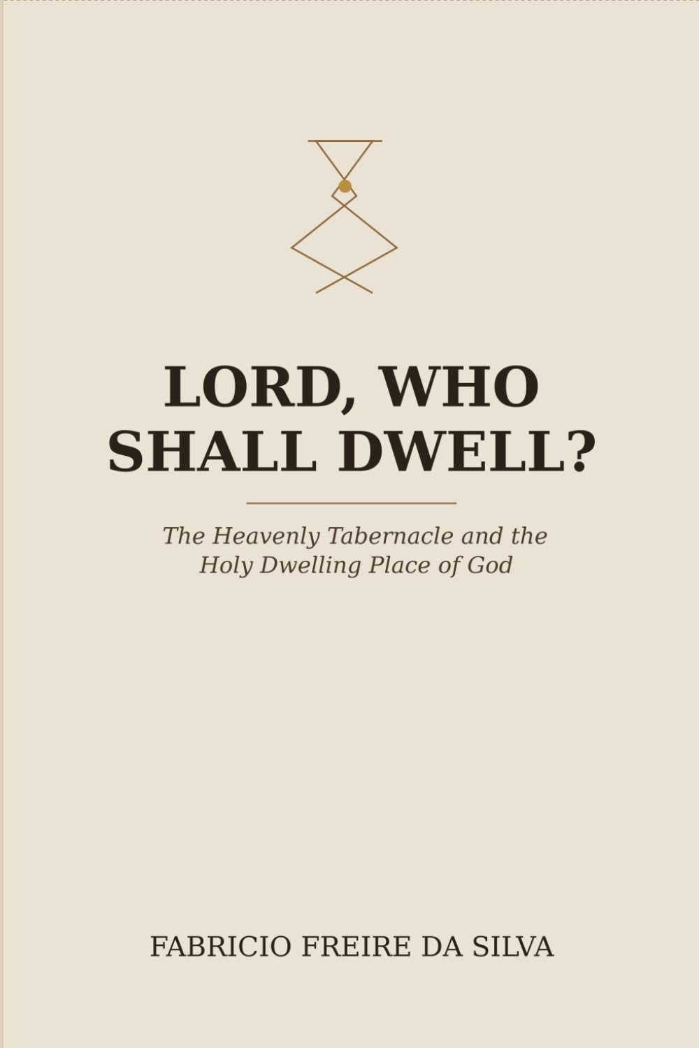 LORD, WHO SHALL DWELL?: The Heavenly Tabernacle and the Holy Dwelling Place of God From Genesis to Revelation