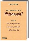 Wie werde ich Philosoph?: oder Wie man fast sicher sein kann, dass fast nichts sicher ist - Gary Cox