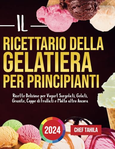 Il Ricettario della Gelatiera per Principianti 2024: Ricette Deliziose per Vogurt Surgelati, Gelati, Granite, Coppe di Frullati e Molto altro Ancor