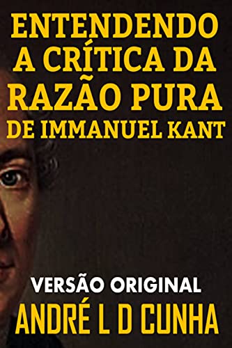 ENTENDENDO A CRÍTICA DA RAZÃO PURA DE IMMANUEL KANT: Faça uma Imersão Filosófica Compreendendo Immanuel...